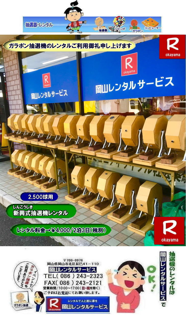 岡山で抽選機をレンタルするなら岡山レンタルサービス|イベントを盛り上げる抽選機レンタル|岡山レンタルサービスでは様々な種類の抽選機をレンタルしております|企業イベント|お祭り|キャンペーンなど|様々なシーンで活用できます|抽選機レンタルのメリット|イベントを盛り上げる抽選会は参加者の注目を集め|イベントを盛り上げる効果があります|集客効果|景品がもらえる抽選会は|集客効果も期待できます|顧客満足度|抽選会は参加者に楽しんでもらうことが出来|顧客満足度向上につながります|ガラポン抽選機は|古くから親しまれている定番の抽選機です|お問合せは|電話|FAXまたはホームページからお問合せ下さい|見積り|ご希望の抽選機の種類|数量|レンタル期間|などをお伝えください|見積りを作成致します|契約|見積内容にご同意頂ければ契約となります|岡山レンタルサービス|TEL086-243-2323| 岡山抽選機レンタル| 岡山ガラポンレンタル| 岡山抽選機レンタル料金| 抽選器レンタル料金| レンタル価格| 岡山| 高級抽選器レンタル| 新興式抽選機| 高級白木抽選機| SHINKO抽選機レンタル| 料金| 福引抽選機レンタル| レンタル料金| ガラポン抽選器レンタル| 抽選会レンタル| 抽選器のレンタル|福引大会|レンタル料金|イベント| 岡山レンタルサービス| 福引レンタルガラポン| 抽選器安い| 抽選会| 抽選器のレンタル| 福引大会| レンタル料金| イベント| 岡山レンタル| 抽選器レンタル| 抽選機レンタル| 抽選器レンタル料金|抽選機レンタル|抽選器レンタル| ガラポン抽選|ガラガラ抽選レンタル|抽選器レンタル|抽選機岡山イベント|レンタル料金|福引レンタル|ガラポンレンタル|抽選器|抽選会| 抽選器のレンタル|福引大会|レンタル料金| 安い 抽選レンタル| 新興式抽選| SHINKO 抽選| 新興抽選レンタル| 岡山レンタルサービス|TEL086-243-2323|FAX086-243-2121| 岡山選機レンタル| ガラポンレンタル| 安い |岡山 抽選器レンタル| 高級抽選器| レンタル| 白木高級SHINKO製| 新興製抽選機| レンタル 料金| 安い| 抽選器 レンタル| 抽選機| 激安レンタル| サイズ| 大きさ| 比較|レンタル料金|ガラポン|ガラガラ|抽選|岡山レンタル|ガラガラ抽選器|ガラポン抽選|機械レンタル料金|岡山レンタルサービス 岡山で抽選機をレンタルするなら岡山レンタルサービス|イベントを盛り上げる抽選機レンタル|岡山レンタルサービスでは様々な種類の抽選機をレンタルしております|企業イベント|お祭り|キャンペーンなど|様々なシーンで活用できます|抽選機レンタルのメリット|イベントを盛り上げる抽選会は参加者の注目を集め|イベントを盛り上げる効果があります|集客効果|景品がもらえる抽選会は|集客効果も期待できます|顧客満足度|抽選会は参加者に楽しんでもらうことが出来|顧客満足度向上につながります|ガラポン抽選機は|古くから親しまれている定番の抽選機です|お問合せは|電話|FAXまたはホームページからお問合せ下さい|見積り|ご希望の抽選機の種類|数量|レンタル期間|などをお伝えください|見積りを作成致します|契約|見積内容にご同意頂ければ契約となります|岡山レンタルサービス|TEL086-243-2323| 岡山抽選機レンタル| 岡山ガラポンレンタル| 岡山抽選機レンタル料金| 抽選器レンタル料金| レンタル価格| 岡山| 高級抽選器レンタル| 新興式抽選機| 高級白木抽選機| SHINKO抽選機レンタル| 料金| 福引抽選機レンタル| レンタル料金| ガラポン抽選器レンタル| 抽選会レンタル| 抽選器のレンタル|福引大会|レンタル料金|イベント| 岡山レンタルサービス| 福引レンタルガラポン| 抽選器安い| 抽選会| 抽選器のレンタル| 福引大会| レンタル料金| イベント| 岡山レンタル| 抽選器レンタル| 抽選機レンタル| 抽選器レンタル料金|抽選機レンタル|抽選器レンタル| ガラポン抽選|ガラガラ抽選レンタル|抽選器レンタル|抽選機岡山イベント|レンタル料金|福引レンタル|ガラポンレンタル|抽選器|抽選会| 抽選器のレンタル|福引大会|レンタル料金| 安い 抽選レンタル| 新興式抽選| SHINKO 抽選| 新興抽選レンタル| 岡山レンタルサービス|TEL086-243-2323|FAX086-243-2121| 岡山選機レンタル| ガラポンレンタル| 安い |岡山 抽選器レンタル| 高級抽選器| レンタル| 白木高級SHINKO製| 新興製抽選機| レンタル 料金| 安い| 抽選器 レンタル| 抽選機| 激安レンタル| サイズ| 大きさ| 比較|レンタル料金|ガラポン|ガラガラ|抽選|岡山レンタル|ガラガラ抽選器|ガラポン抽選|機械レンタル料金|岡山レンタルサービス